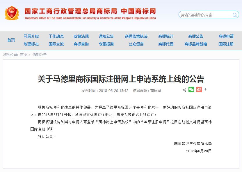 關(guān)于馬德里商標(biāo)國(guó)際注冊(cè)網(wǎng)上申請(qǐng)系統(tǒng)上線的公告   根據(jù)商標(biāo)便利化改革的總體部署，為提高馬德里商標(biāo)國(guó)際注冊(cè)便利化水平，更好地服務(wù)商標(biāo)國(guó)際注冊(cè)申請(qǐng)人，自2018年6月21日起，馬德里商標(biāo)國(guó)際注冊(cè)網(wǎng)上申請(qǐng)系統(tǒng)正式上線運(yùn)行。   商標(biāo)代理機(jī)構(gòu)和國(guó)內(nèi)申請(qǐng)人可登錄“商標(biāo)網(wǎng)上申請(qǐng)系統(tǒng)”中的“國(guó)際注冊(cè)申請(qǐng)”欄目在線提交馬德里商標(biāo)國(guó)際注冊(cè)申請(qǐng)。   特此公告。   國(guó)家知識(shí)產(chǎn)權(quán)局商標(biāo)局  2018年6月20日